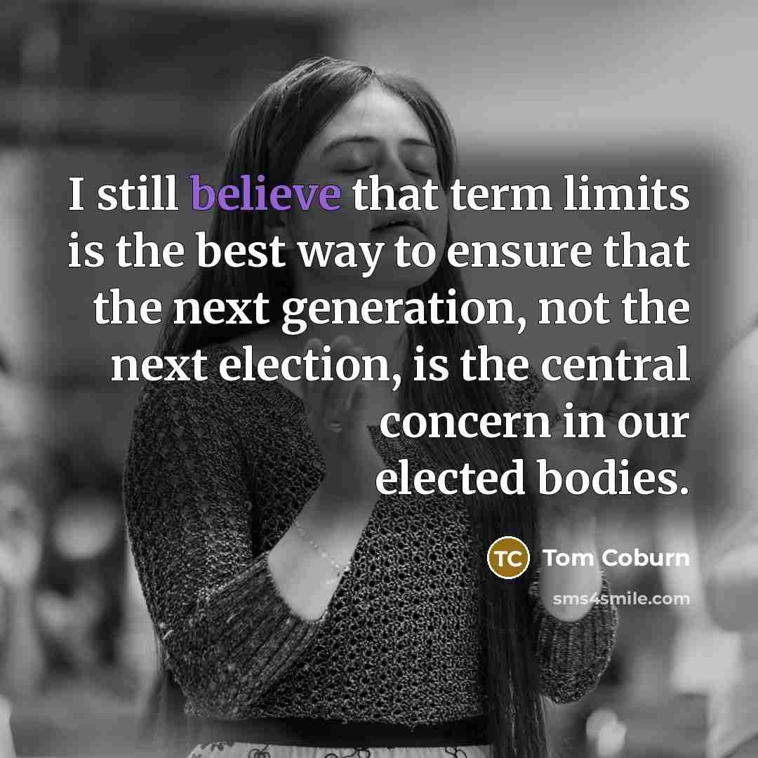 “I still believe that term limits is the best way to ensure that the next generation, not the next election, is the central concern in our elected bodies.” quote by Tom Coburn