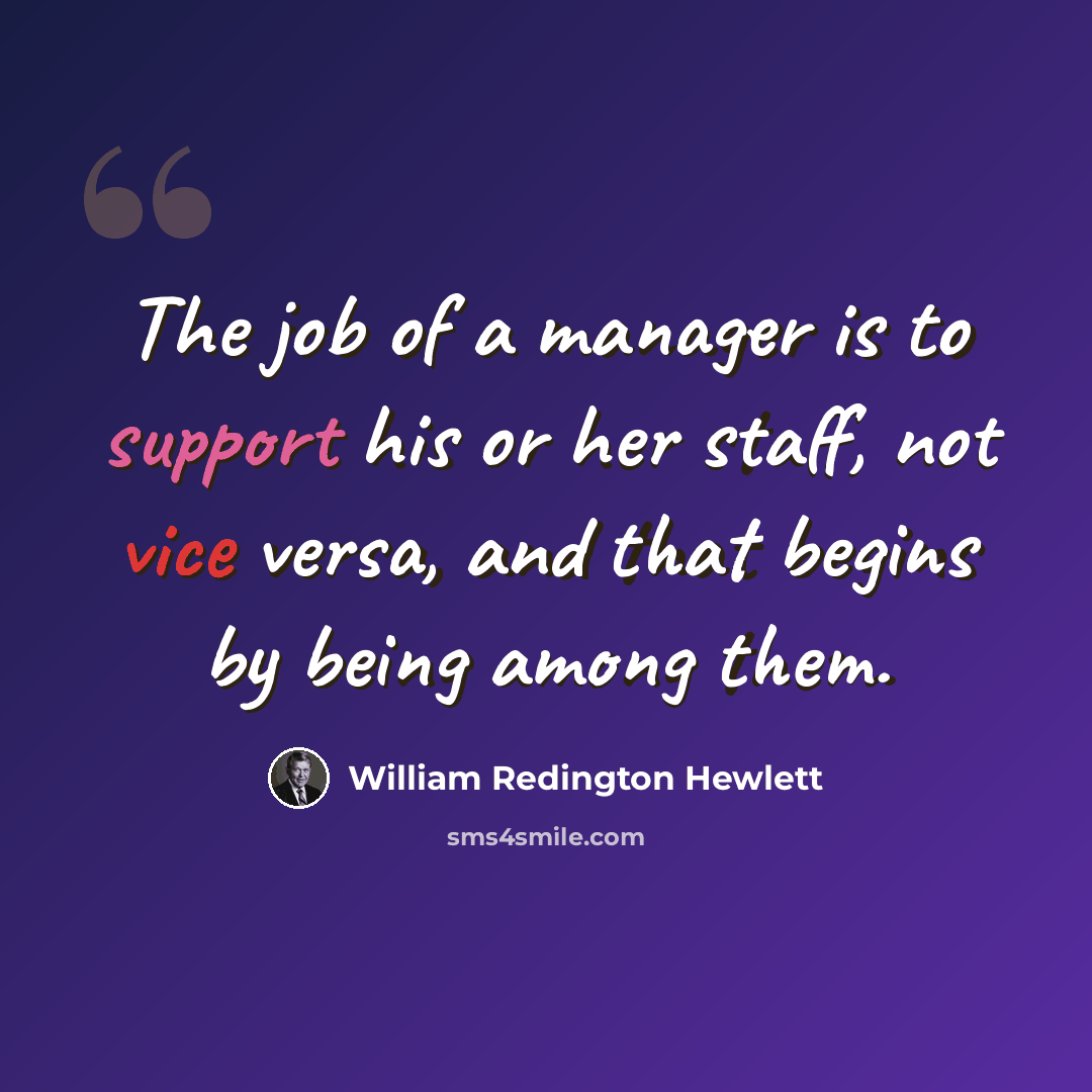 “The job of a manager is to support his or her staff, not vice versa, and that begins by being among them.” quote by William Redington Hewlett