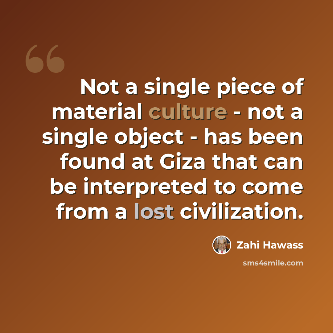 “Not a single piece of material culture - not a single object - has been found at Giza that can be interpreted to come from a lost civilization.” quote by Zahi Hawass