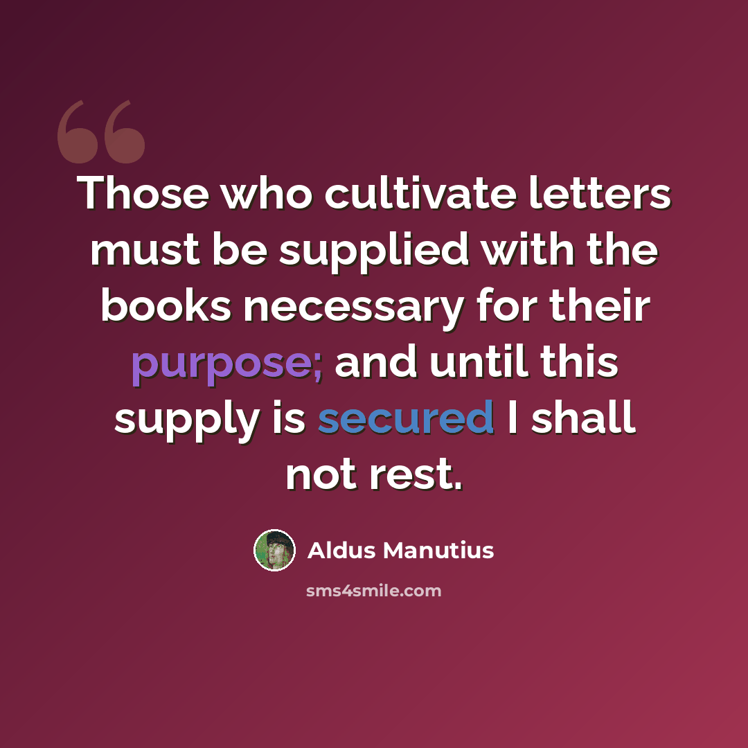 “Those who cultivate letters must be supplied with the books necessary for their purpose; and until this supply is secured I shall not rest.” quote by Aldus Manutius