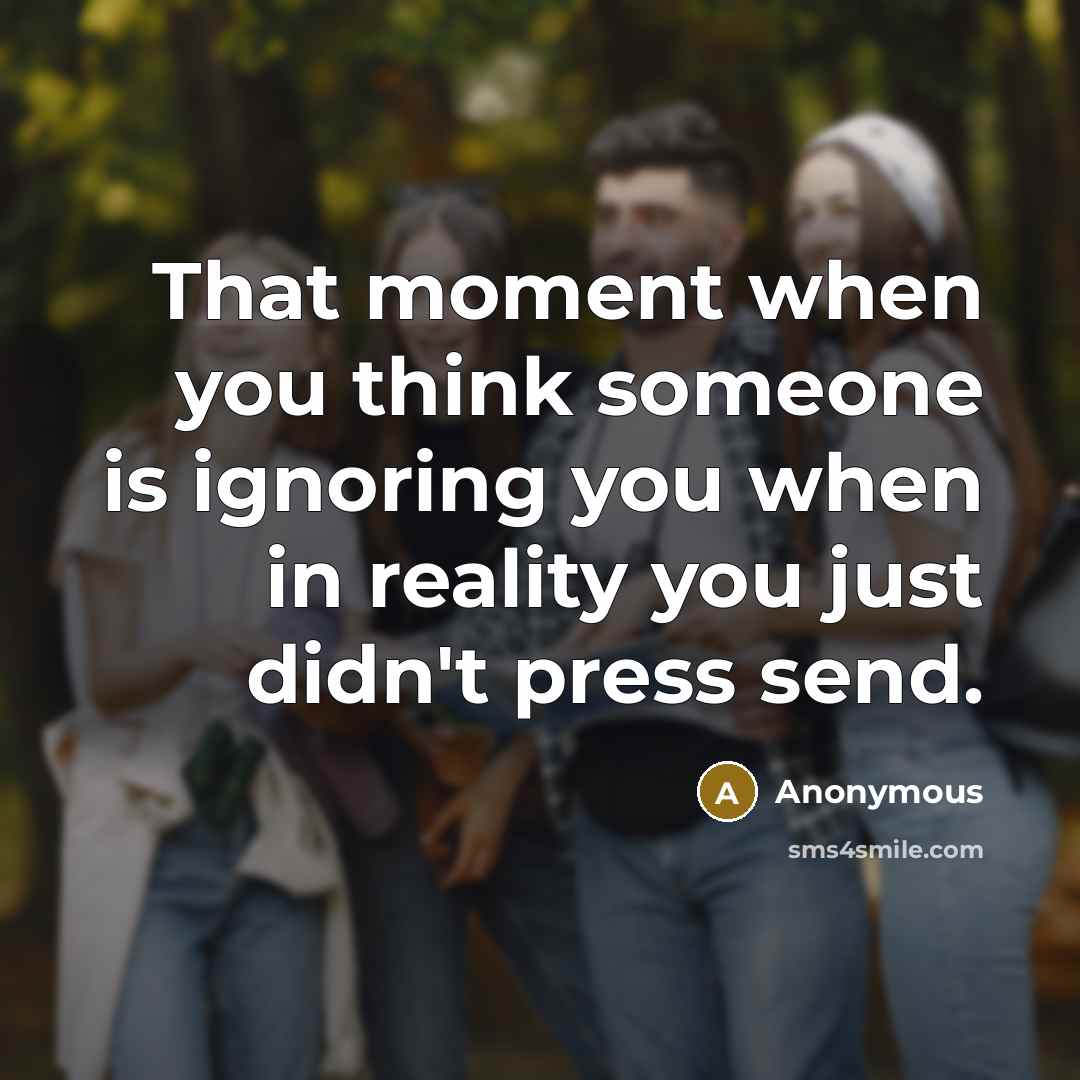 “That moment when you think someone is ignoring you when in reality you just didn't press send.” quote by Anonymous