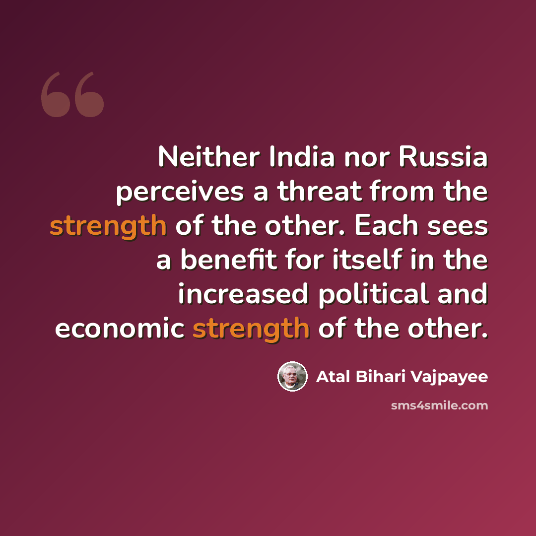 “Neither India nor Russia perceives a threat from the strength of the other. Each sees a benefit for itself in the increased political and economic strength of the other.” quote by Atal Bihari Vajpayee