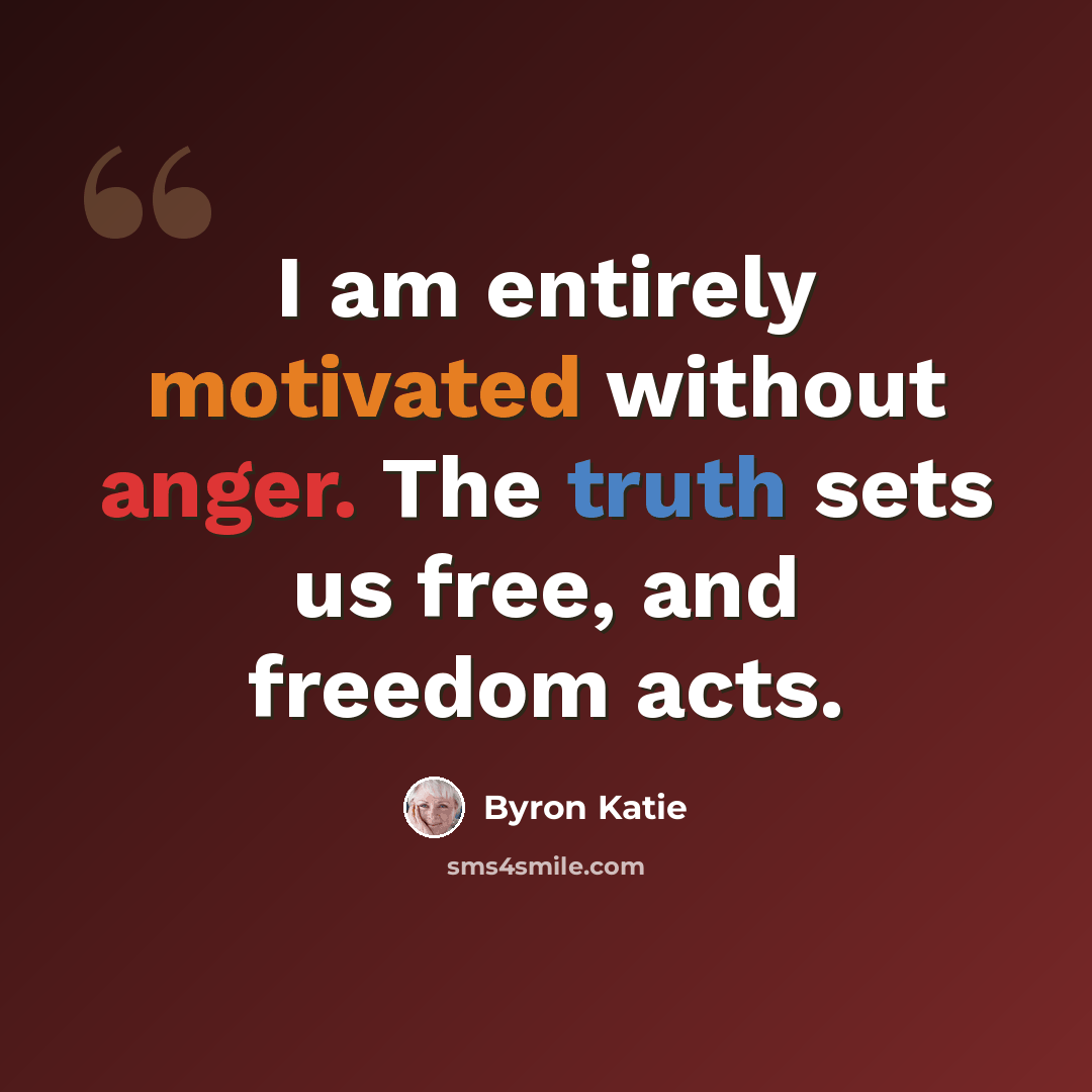 “I am entirely motivated without anger. The truth sets us free, and freedom acts.” quote by Byron Katie