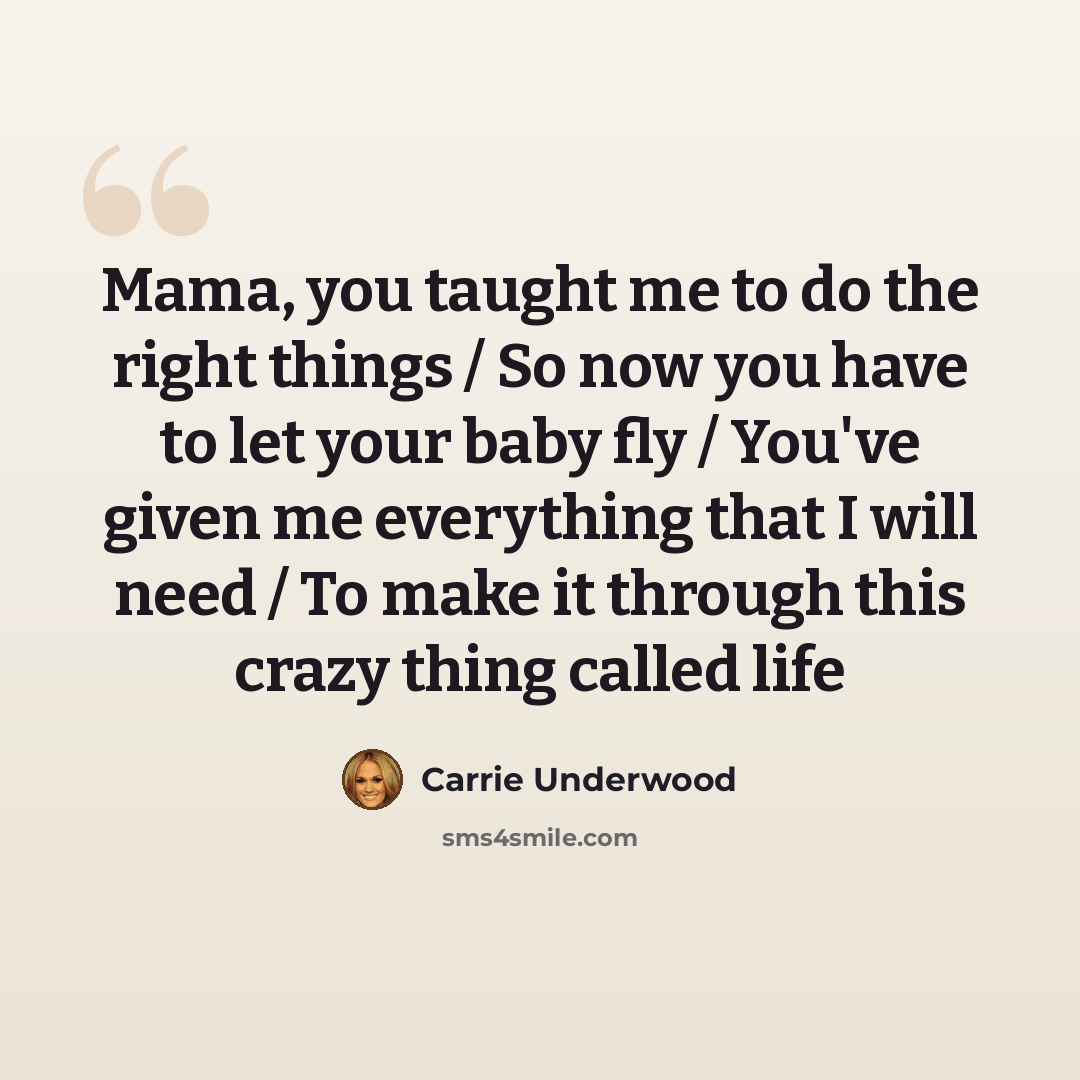 “Mama, you taught me to do the right things / So now you have to let your baby fly / You've given me everything that I will need / To make it through this crazy thing called life” quote by Carrie Underwood