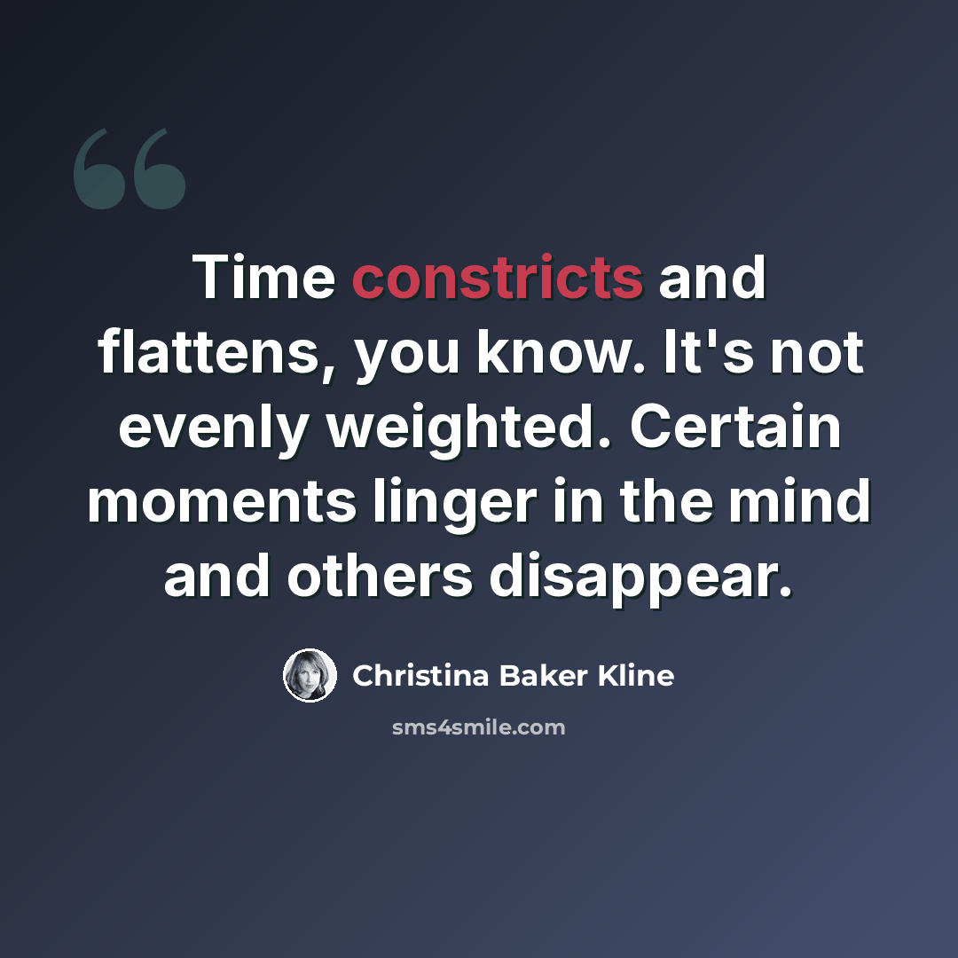 “Time constricts and flattens, you know. It's not evenly weighted. Certain moments linger in the mind and others disappear.” quote by Christina Baker Kline
