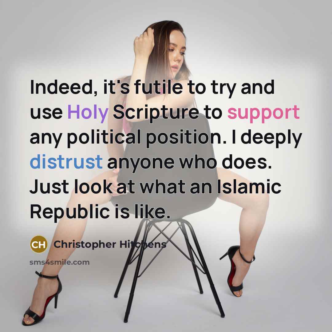 “Indeed, it's futile to try and use Holy Scripture to support any political position. I deeply distrust anyone who does. Just look at what an Islamic Republic is like.” quote by Christopher Hitchens