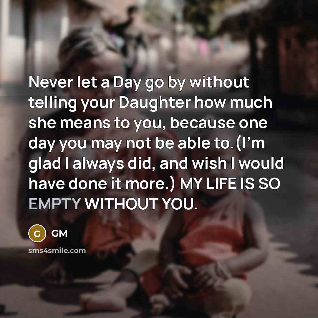 “Never let a Day go by without telling your Daughter how much she means to you, because one day you may not be able to.(I'm glad I always did, and wish I would have done it more.) MY LIFE IS SO EMPTY WITHOUT YOU.” quote by GM