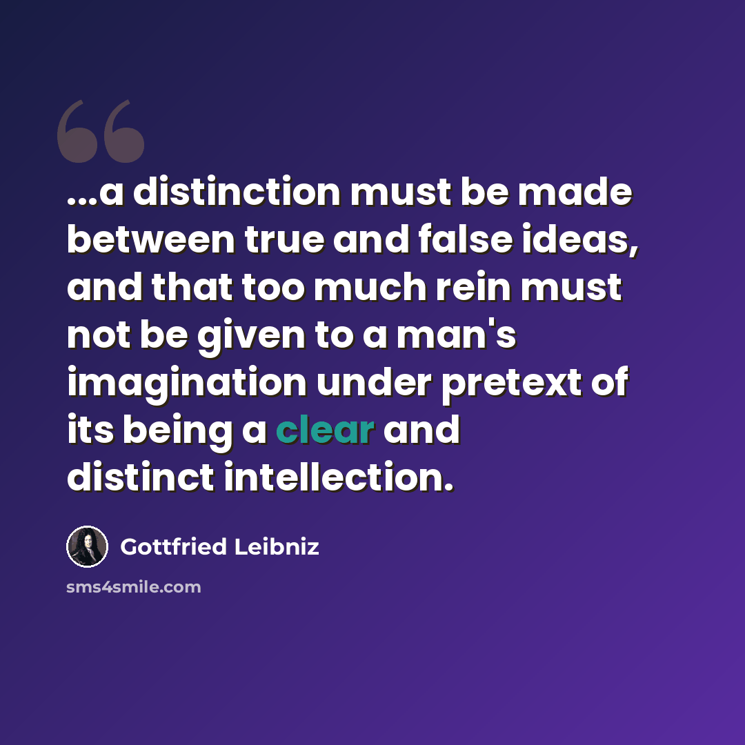 “...a distinction must be made between true and false ideas, and that too much rein must not be given to a man's imagination under pretext of its being a clear and distinct intellection.” quote by Gottfried Leibniz