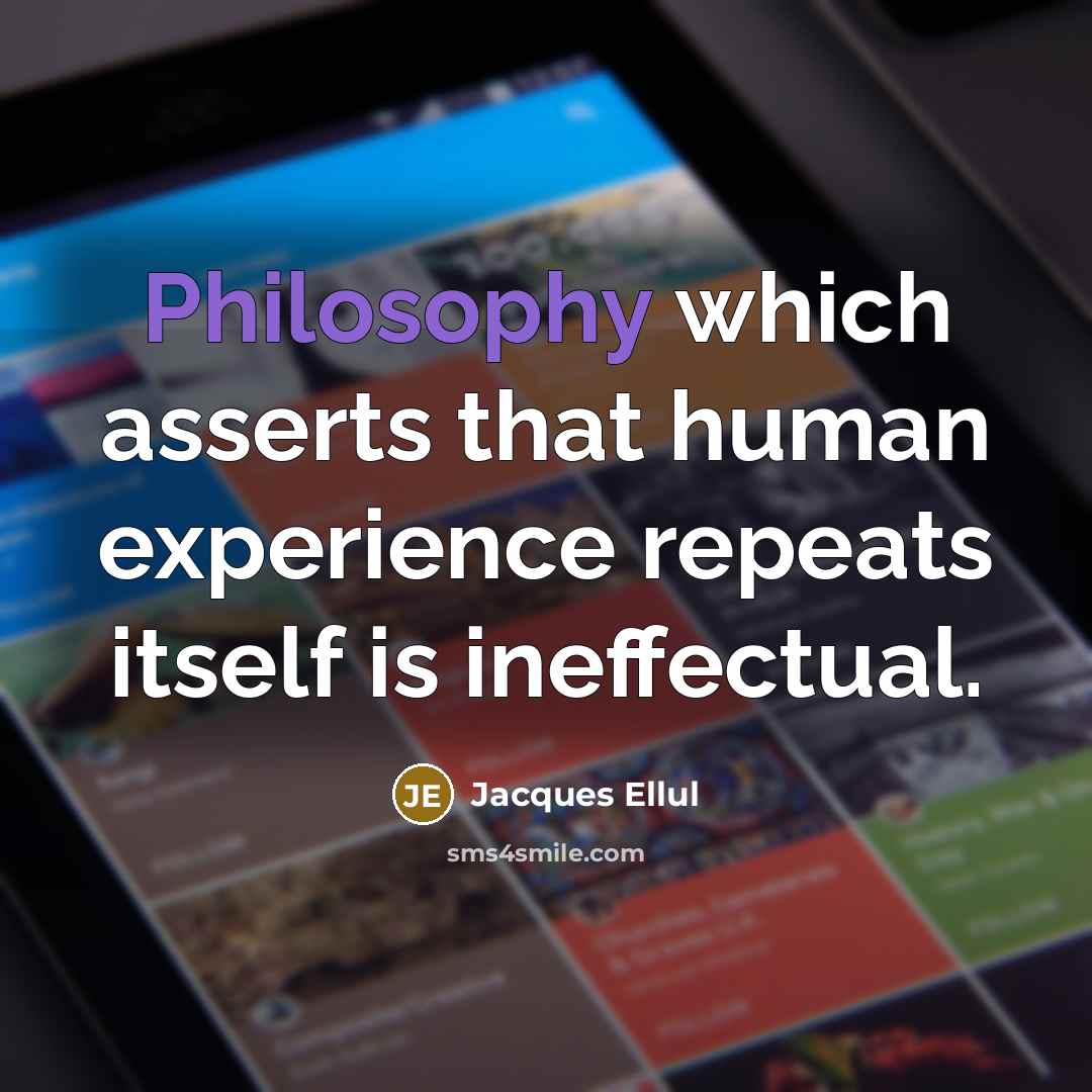 “Philosophy which asserts that human experience repeats itself is ineffectual.” quote by Jacques Ellul