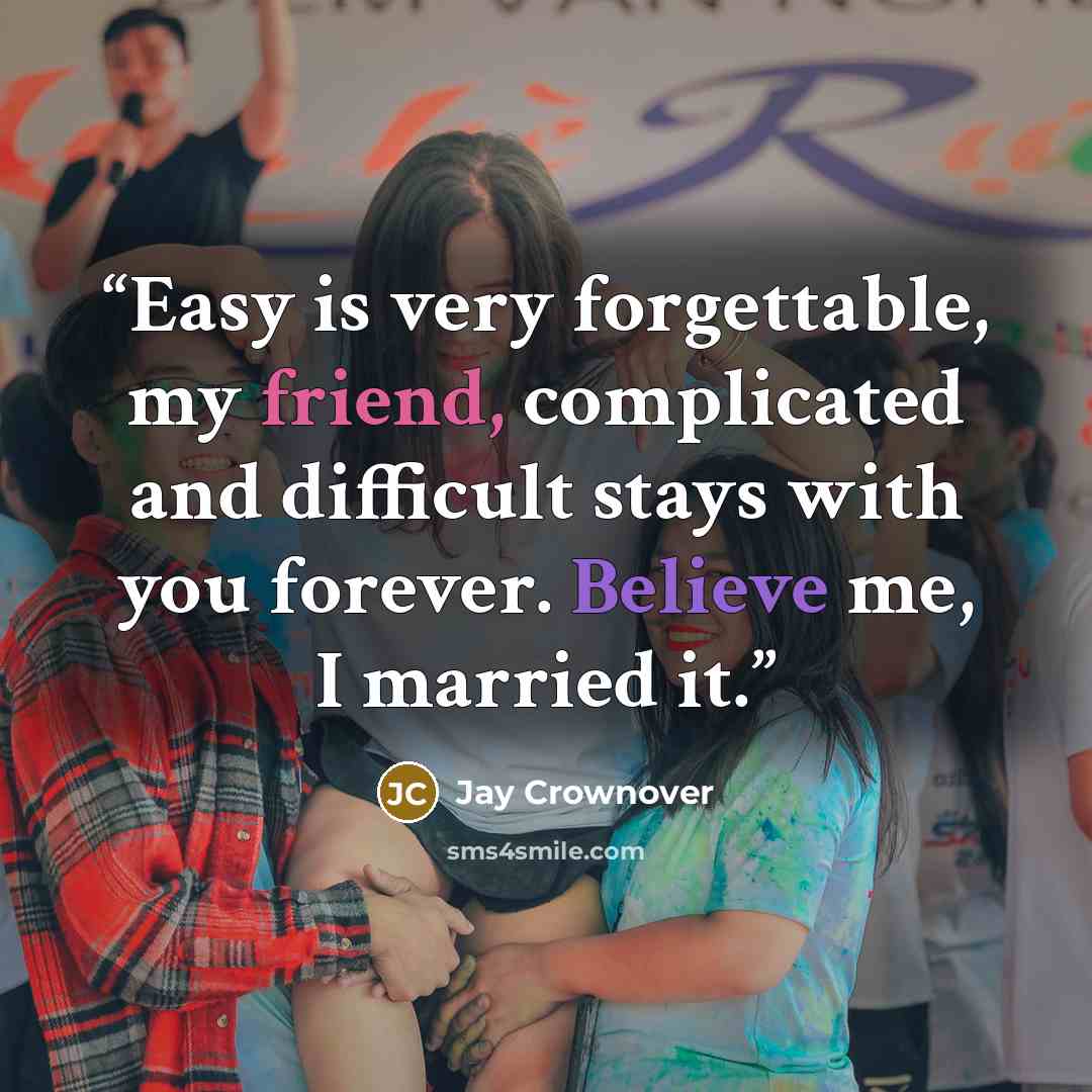 “Easy is very forgettable, my friend, complicated and difficult stays with you forever. Believe me, I married it.” quote by Jay Crownover