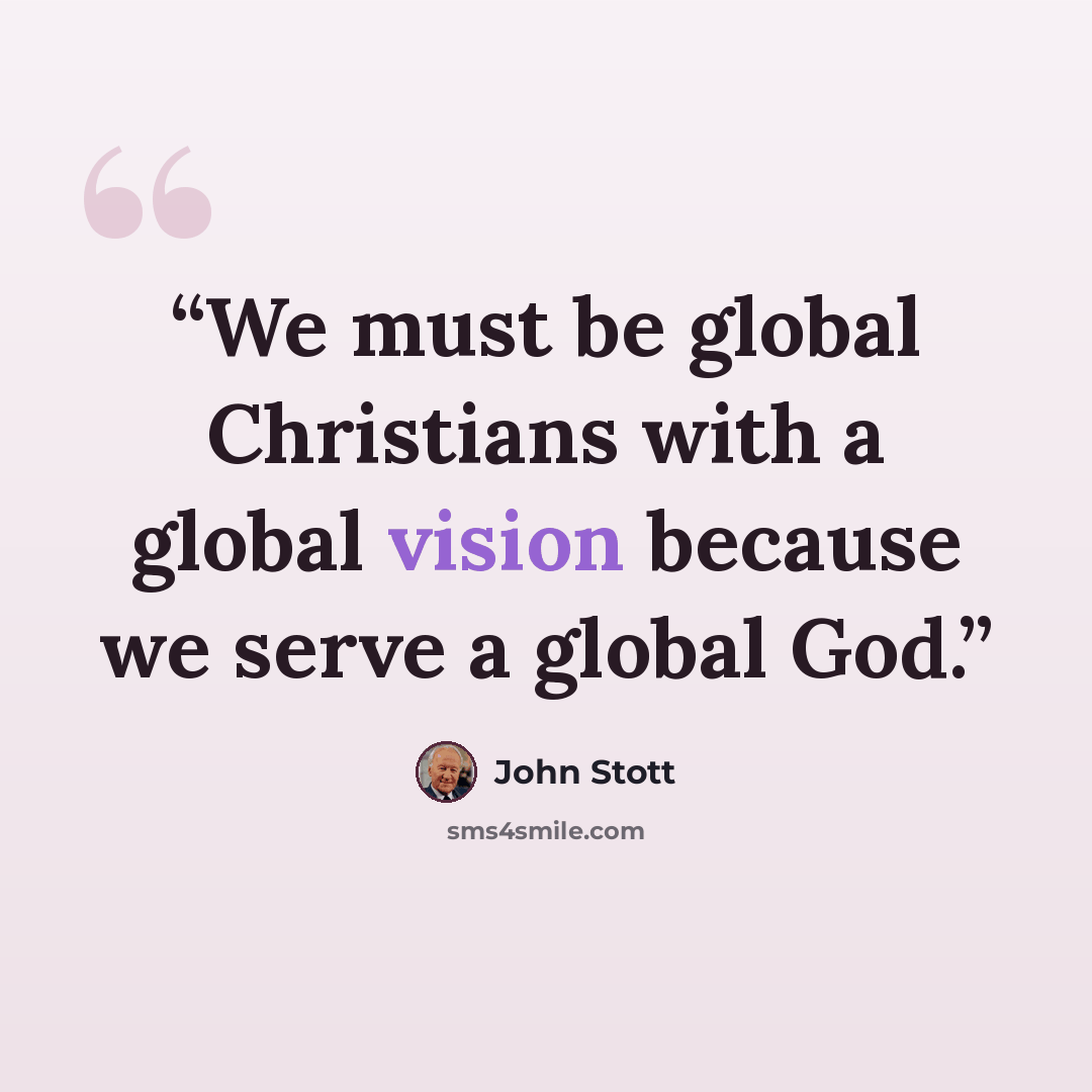 “We must be global Christians with a global vision because we serve a global God.” quote by John Stott