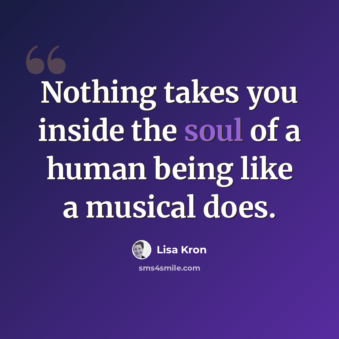 “Nothing takes you inside the soul of a human being like a musical does.” quote by Lisa Kron