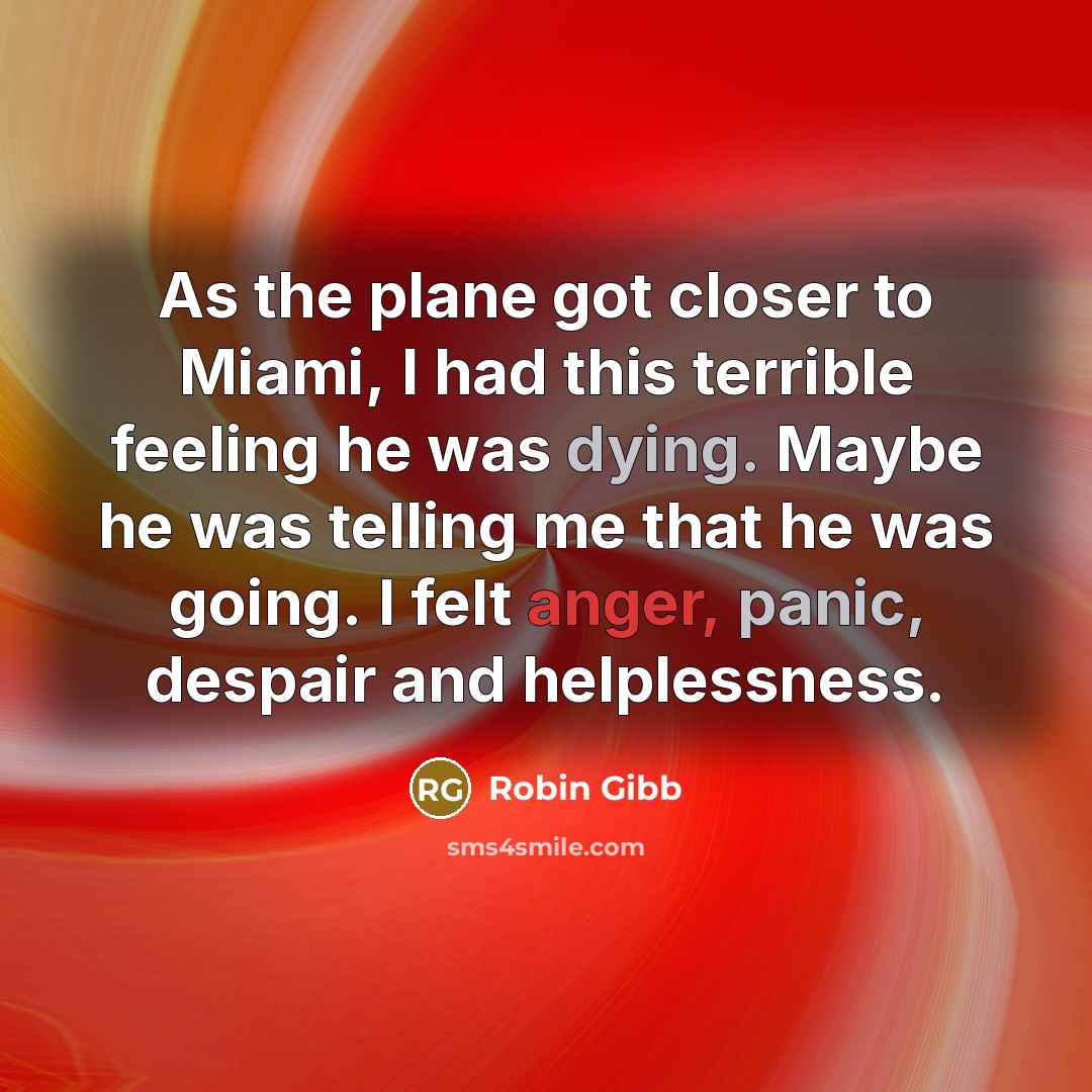 “As the plane got closer to Miami, I had this terrible feeling he was dying. Maybe he was telling me that he was going. I felt anger, panic, despair and helplessness.” quote by Robin Gibb