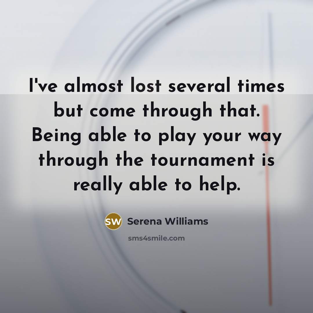 “I've almost lost several times but come through that. Being able to play your way through the tournament is really able to help.” quote by Serena Williams