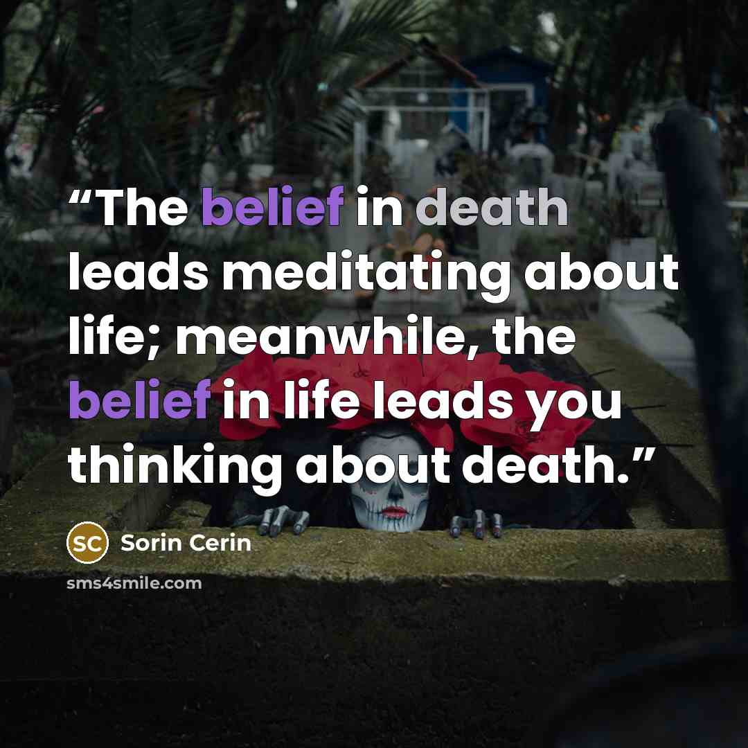 “The belief in death leads meditating about life; meanwhile, the belief in life leads you thinking about death.” quote by Sorin Cerin