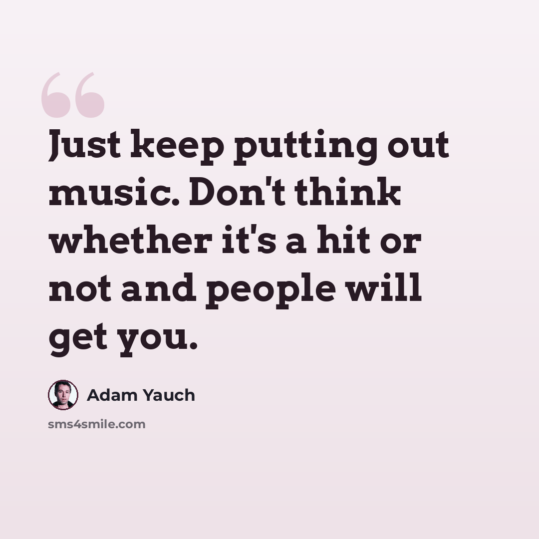 “Just keep putting out music. Don't think whether it's a hit or not and people will get you.” quote by Adam Yauch