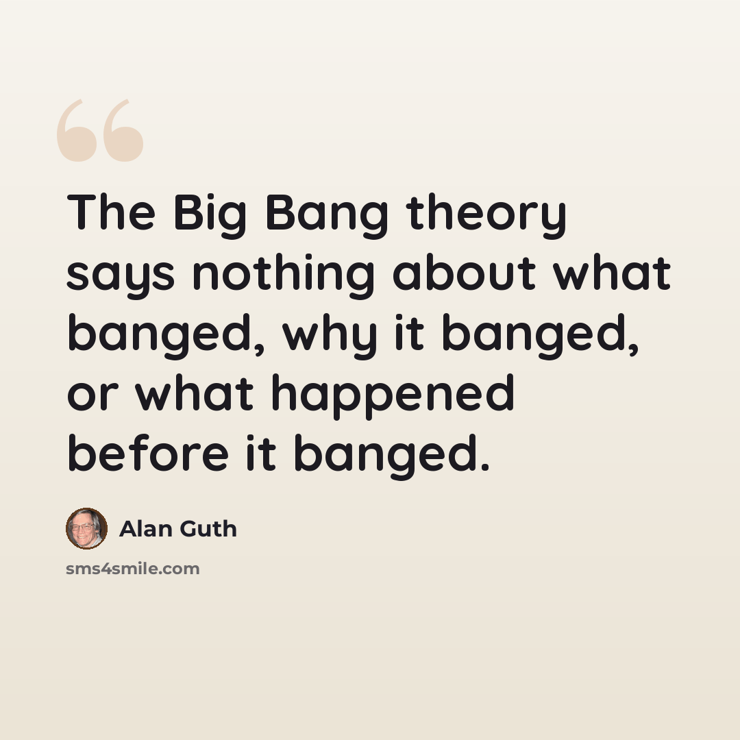 “The Big Bang theory says nothing about what banged, why it banged, or what happened before it banged.” quote by Alan Guth