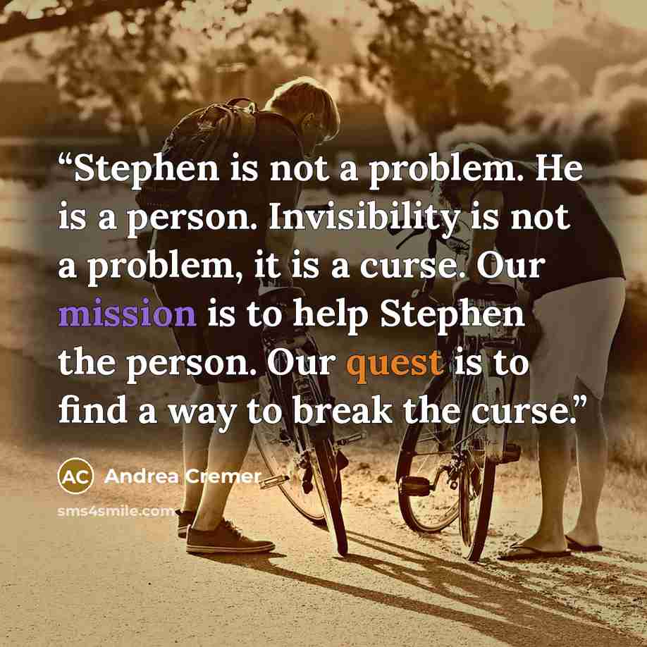 “Stephen is not a problem. He is a person. Invisibility is not a problem, it is a curse. Our mission is to help Stephen the person. Our quest is to find a way to break the curse.” quote by Andrea Cremer