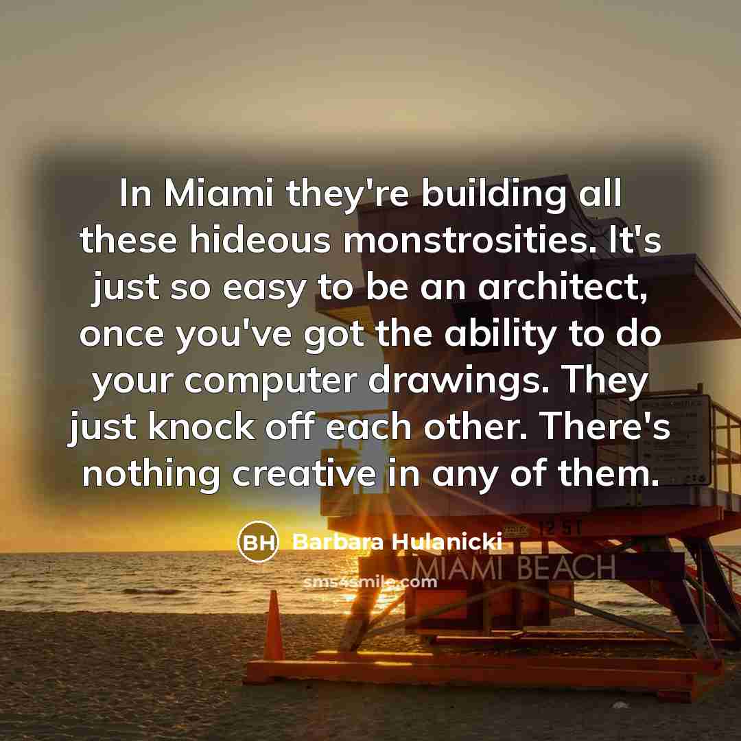 “In Miami they're building all these hideous monstrosities. It's just so easy to be an architect, once you've got the ability to do your computer drawings. They just knock off each other. There's nothing creative in any of them.” quote by Barbara Hulanicki