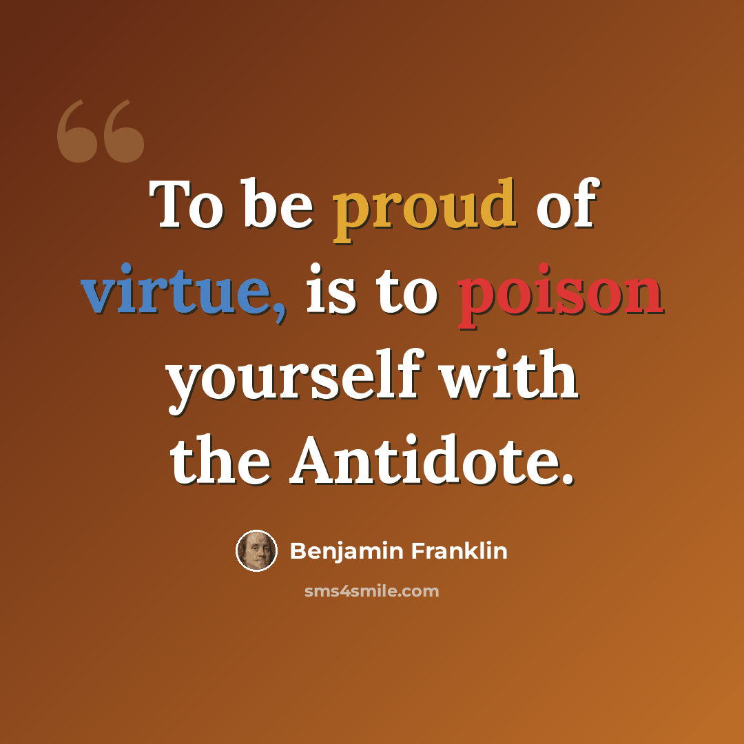 “To be proud of virtue, is to poison yourself with the Antidote.” quote by Benjamin Franklin