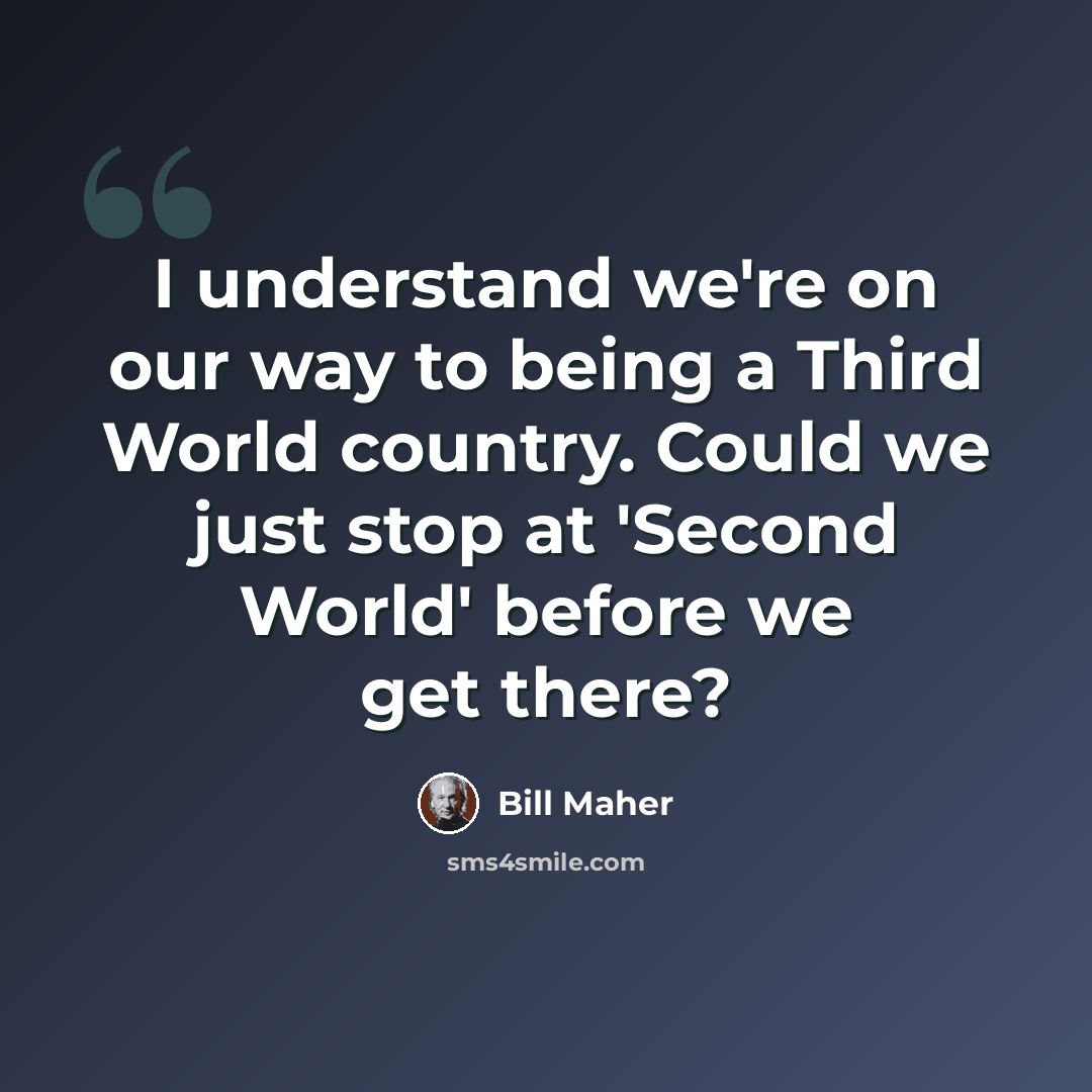 “I understand we're on our way to being a Third World country. Could we just stop at 'Second World' before we get there?” quote by Bill Maher