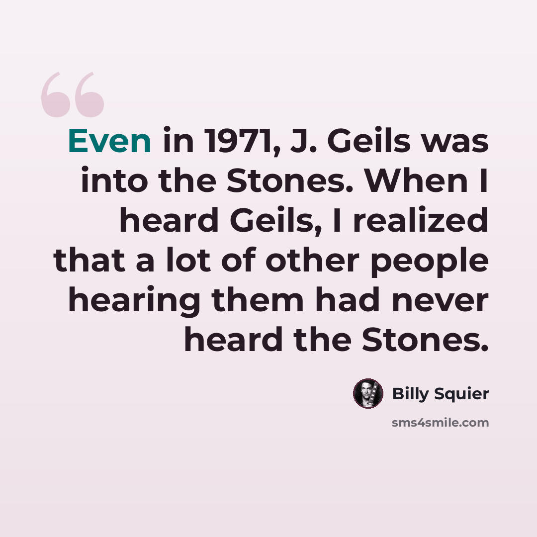 “Even in 1971, J. Geils was into the Stones. When I heard Geils, I realized that a lot of other people hearing them had never heard the Stones.” quote by Billy Squier