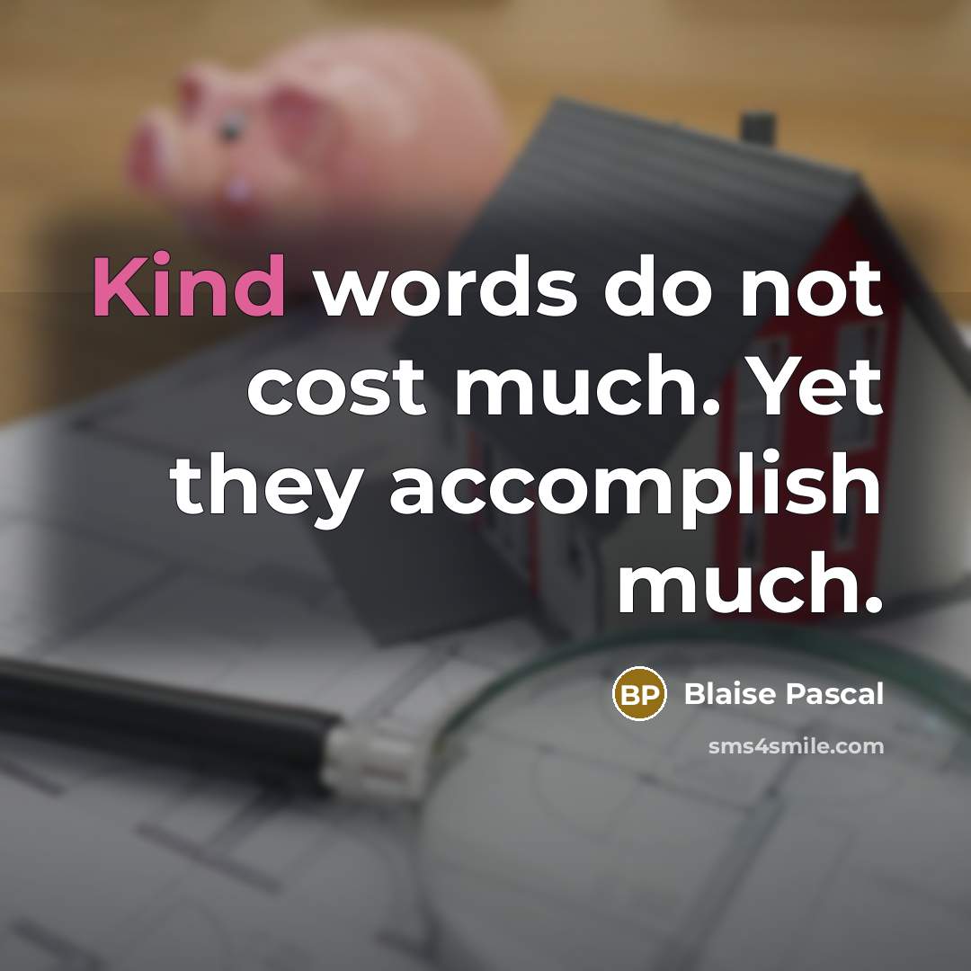 “Kind words do not cost much. Yet they accomplish much.” quote by Blaise Pascal