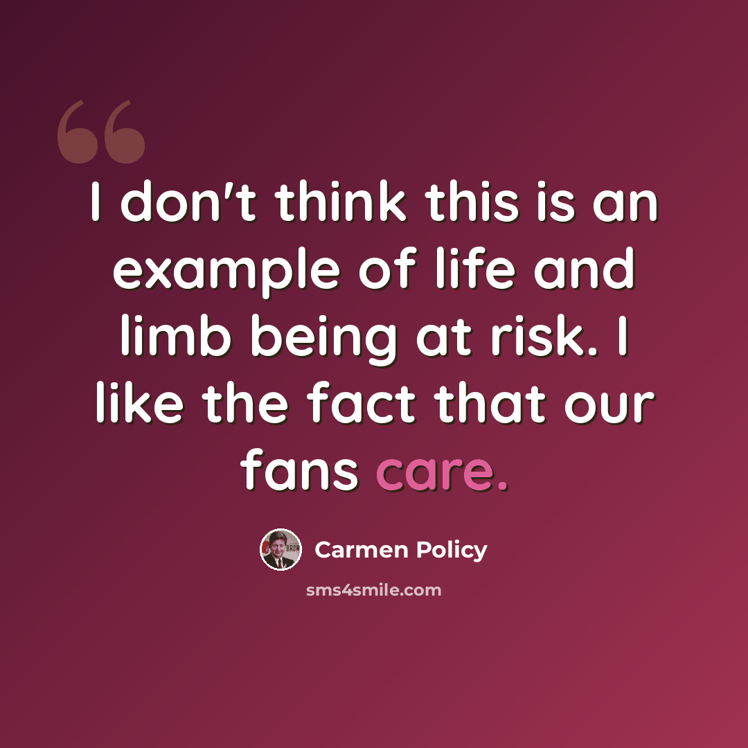 “I don't think this is an example of life and limb being at risk. I like the fact that our fans care.” quote by Carmen Policy