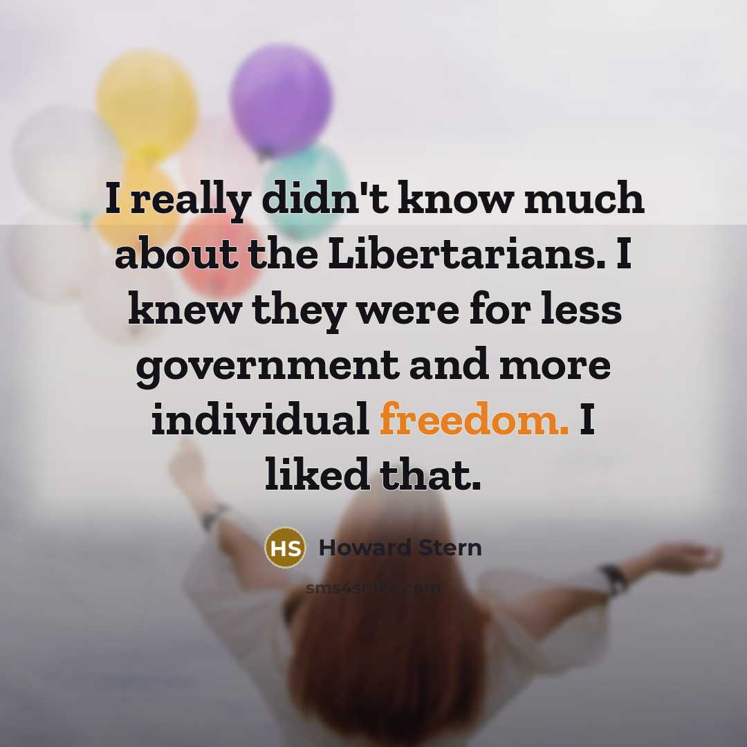 “I really didn't know much about the Libertarians. I knew they were for less government and more individual freedom. I liked that.” quote by Howard Stern