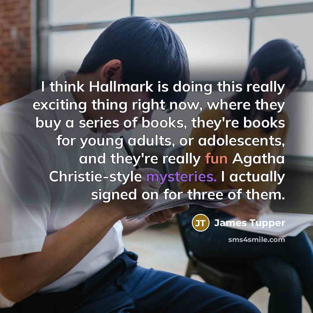 “I think Hallmark is doing this really exciting thing right now, where they buy a series of books, they're books for young adults, or adolescents, and they're really fun Agatha Christie-style mysteries. I actually signed on for three of them.” quote by James Tupper