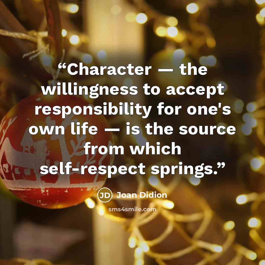 “Character — the willingness to accept responsibility for one's own life — is the source from which self-respect springs.” quote by Joan Didion