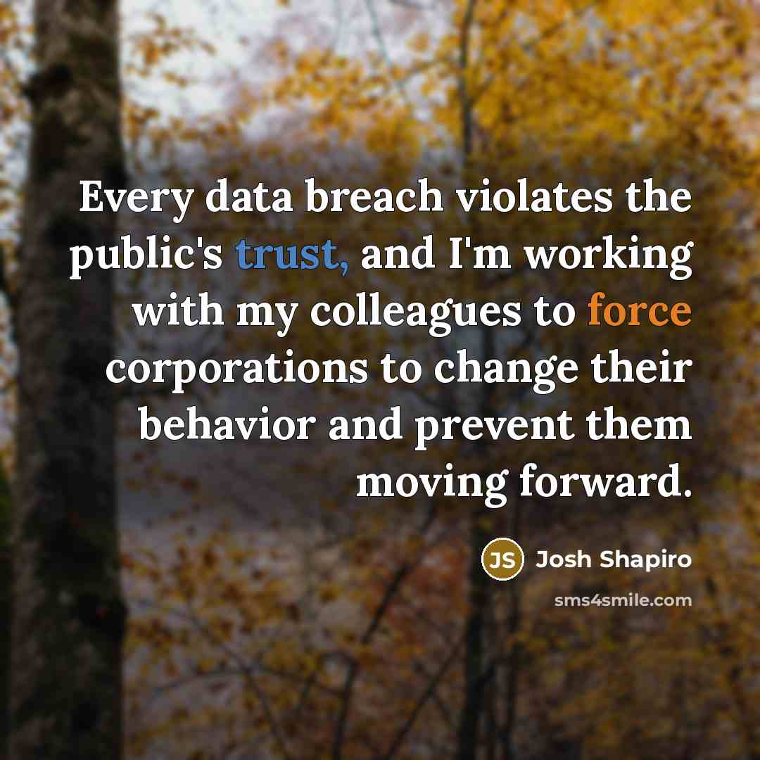 “Every data breach violates the public's trust, and I'm working with my colleagues to force corporations to change their behavior and prevent them moving forward.” quote by Josh Shapiro