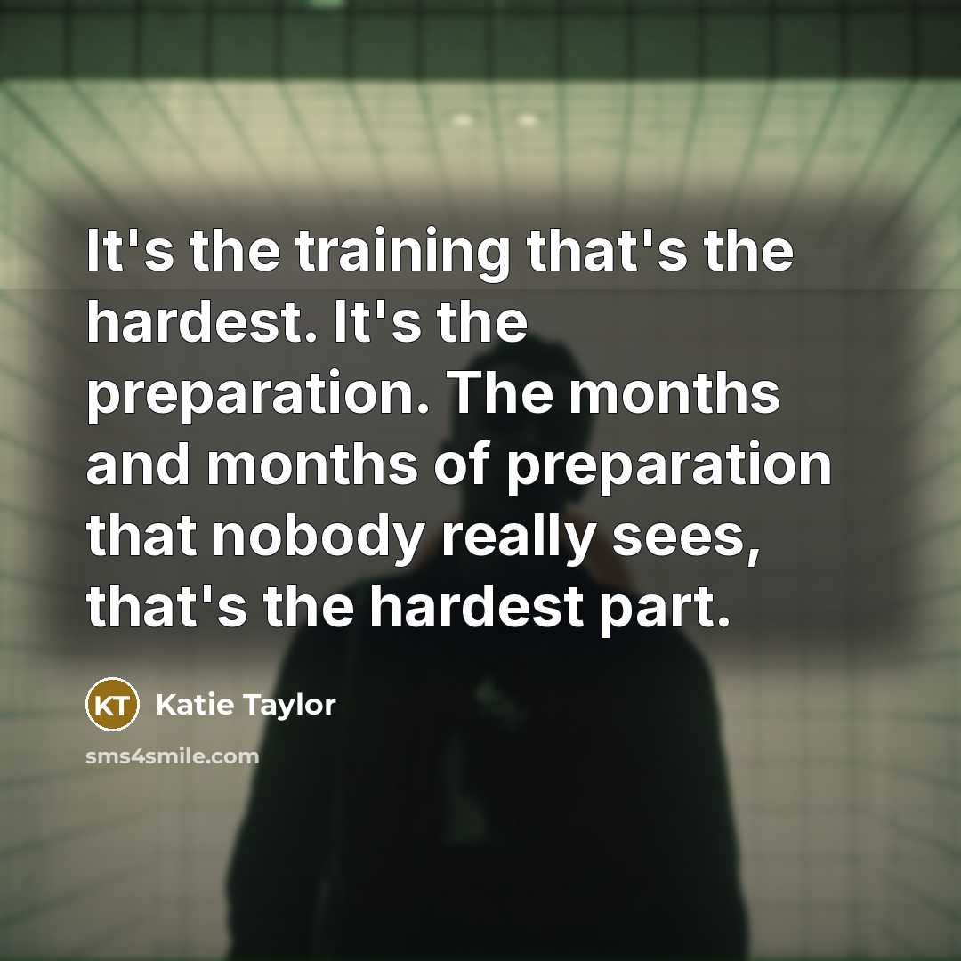 “It's the training that's the hardest. It's the preparation. The months and months of preparation that nobody really sees, that's the hardest part.” quote by Katie Taylor