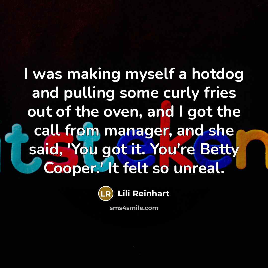 “I was making myself a hotdog and pulling some curly fries out of the oven, and I got the call from manager, and she said, 'You got it. You're Betty Cooper.' It felt so unreal.” quote by Lili Reinhart