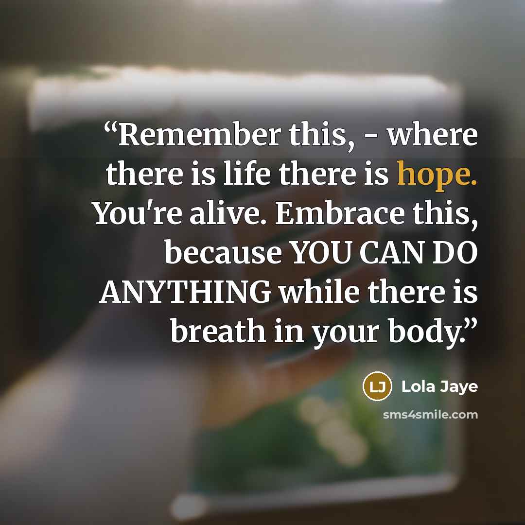 “Remember this, - where there is life there is hope. You're alive. Embrace this, because YOU CAN DO ANYTHING while there is breath in your body.” quote by Lola Jaye