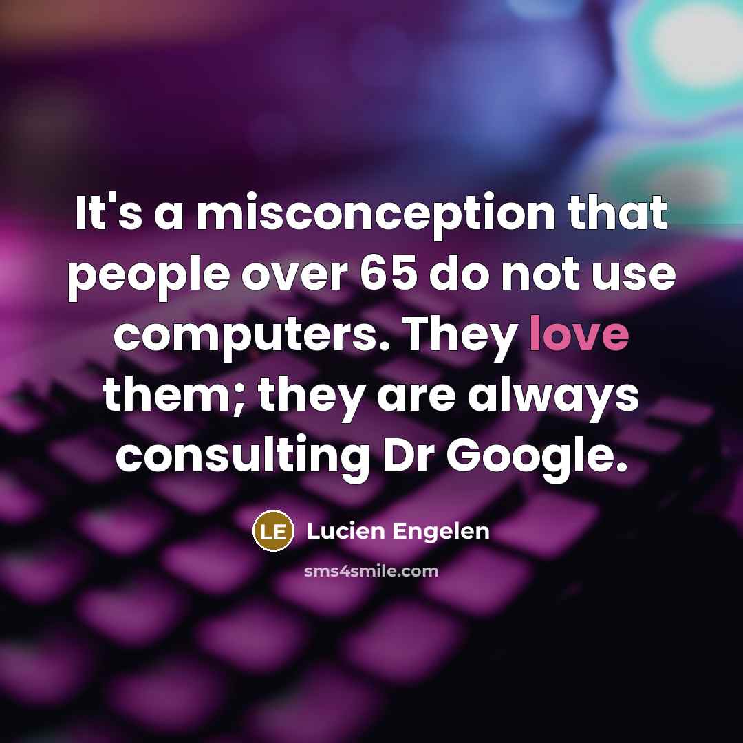 “It's a misconception that people over 65 do not use computers. They love them; they are always consulting Dr Google.” quote by Lucien Engelen