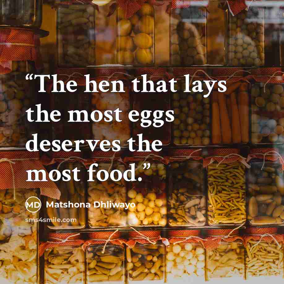“The hen that lays the most eggs deserves the most food.” quote by Matshona Dhliwayo