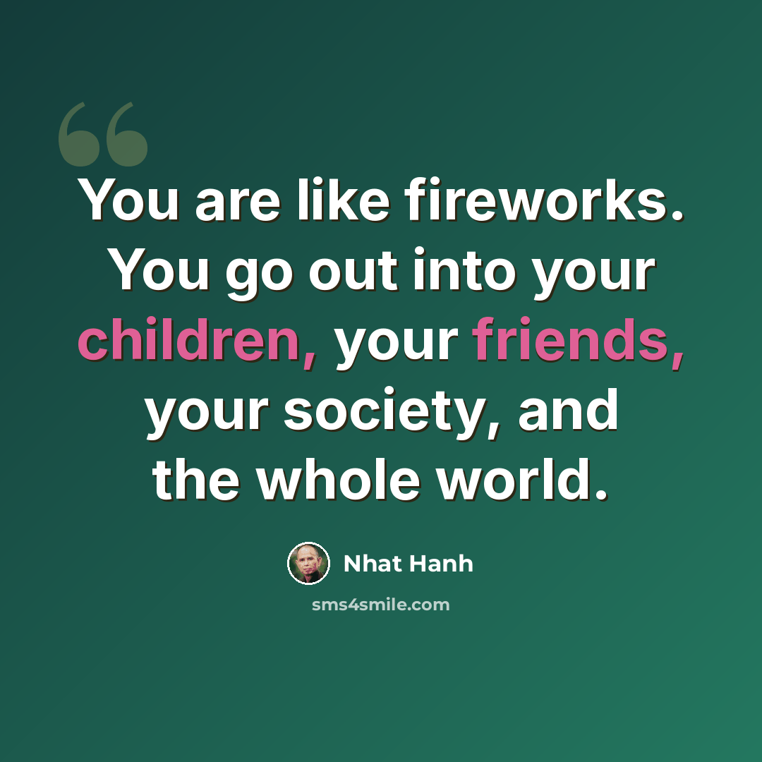 “You are like fireworks. You go out into your children, your friends, your society, and the whole world.” quote by Nhat Hanh