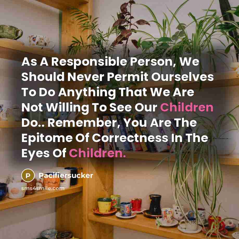 “As A Responsible Person, We Should Never Permit Ourselves To Do Anything That We Are Not Willing To See Our Children Do.. Remember, You Are The Epitome Of Correctness In The Eyes Of Children.” quote by Pacifiersucker