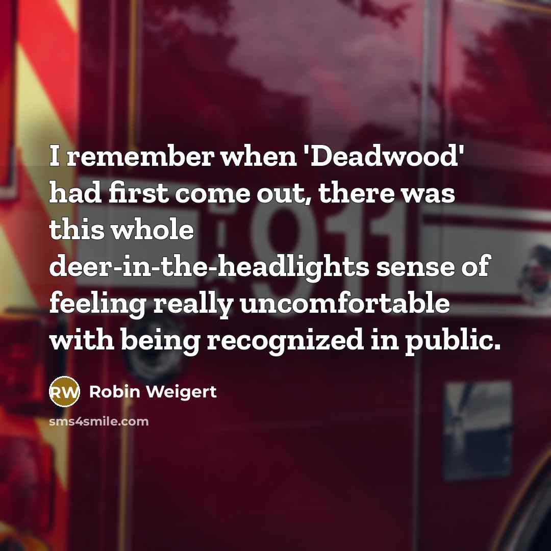 “I remember when 'Deadwood' had first come out, there was this whole deer-in-the-headlights sense of feeling really uncomfortable with being recognized in public.” quote by Robin Weigert
