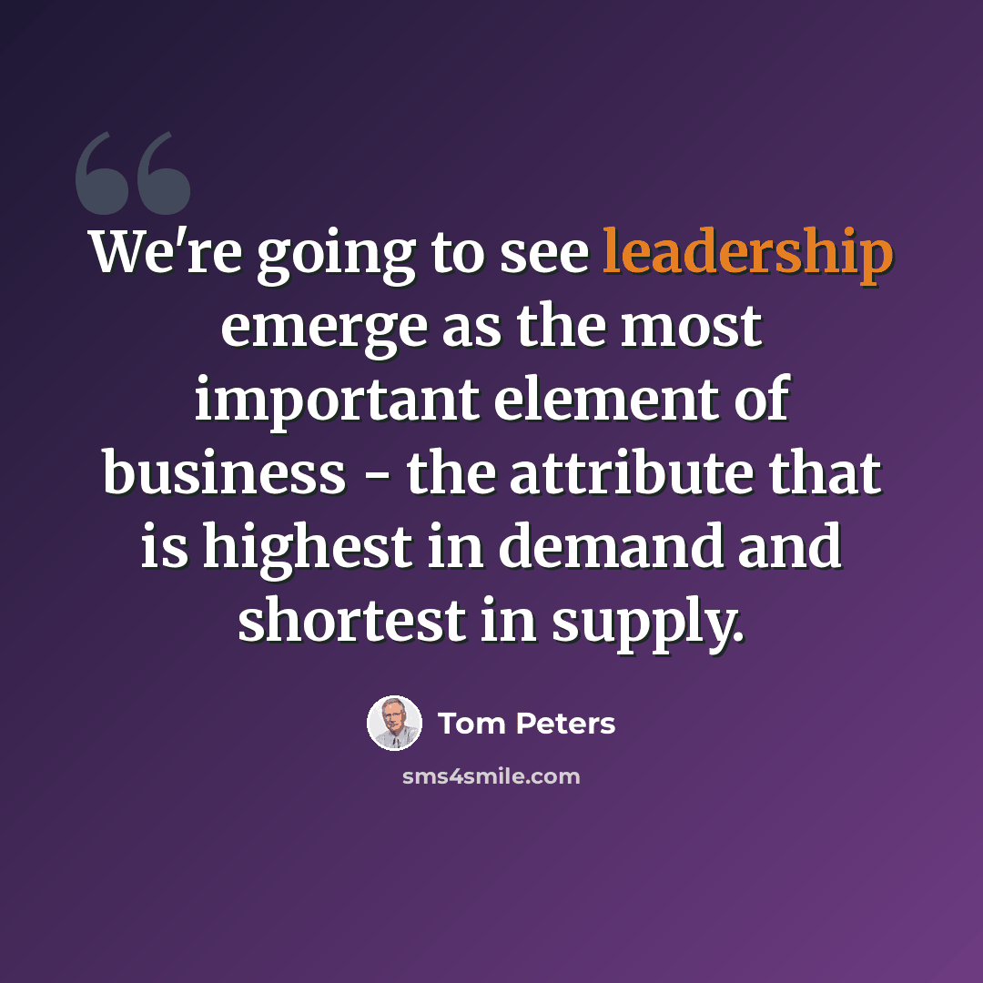 “We're going to see leadership emerge as the most important element of business - the attribute that is highest in demand and shortest in supply.” quote by Tom Peters