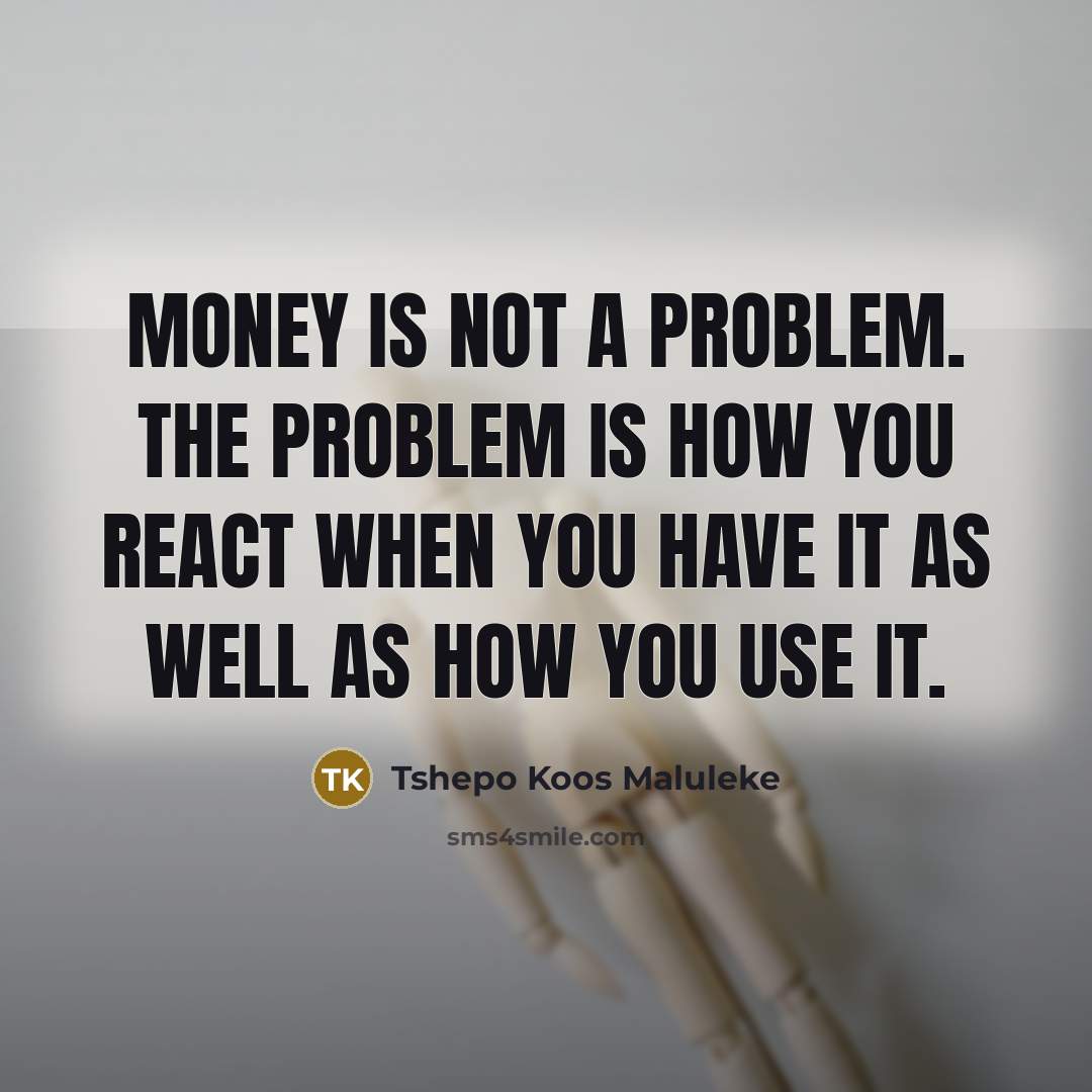 “Money is not a problem. The problem is how you react when you have it as well as how you use it.” quote by Tshepo Koos Maluleke