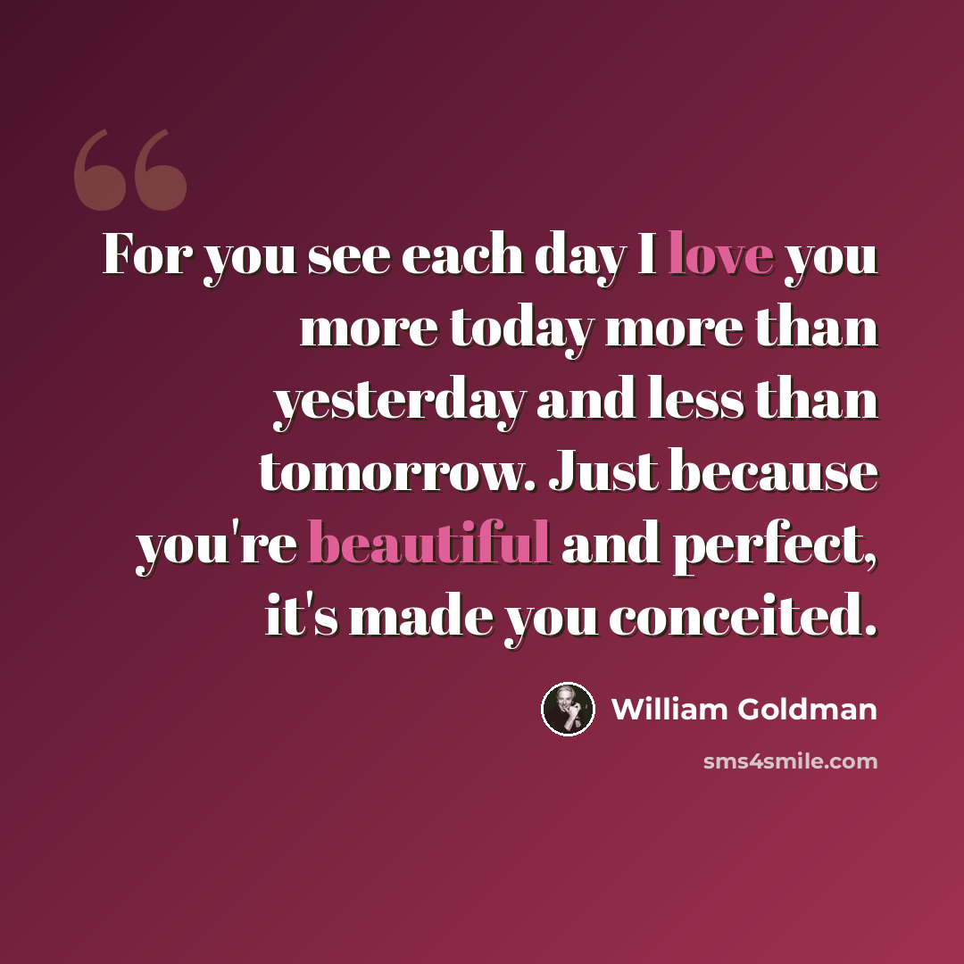 “For you see each day I love you more today more than yesterday and less than tomorrow. Just because you're beautiful and perfect, it's made you conceited.” quote by William Goldman
