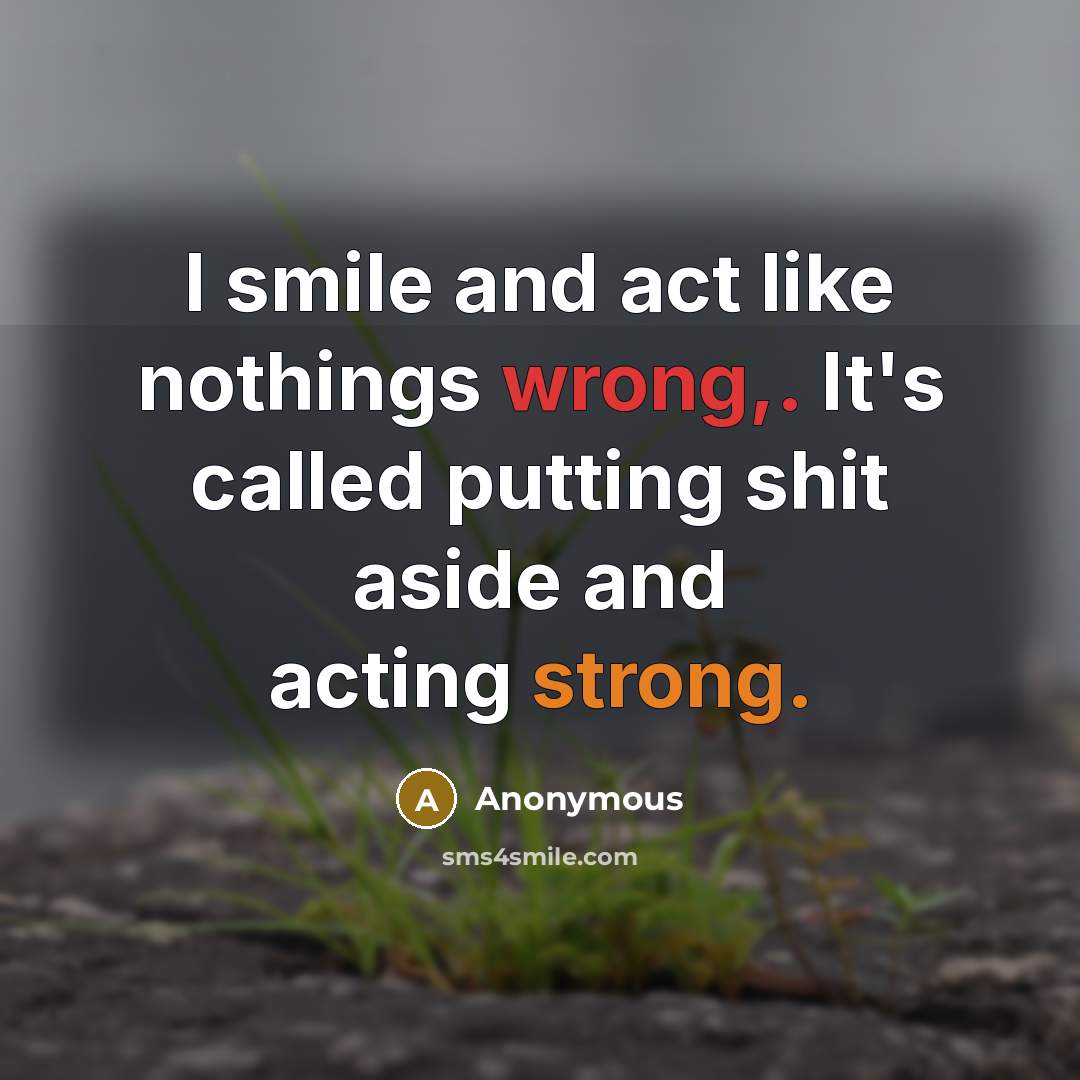 “I smile and act like nothings wrong,. It's called putting shit aside and acting strong.” quote by Anonymous