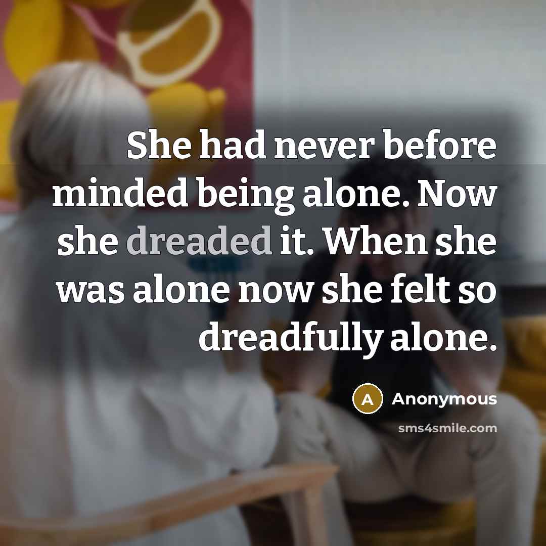 “She had never before minded being alone. Now she dreaded it. When she was alone now she felt so dreadfully alone.” quote by Anonymous