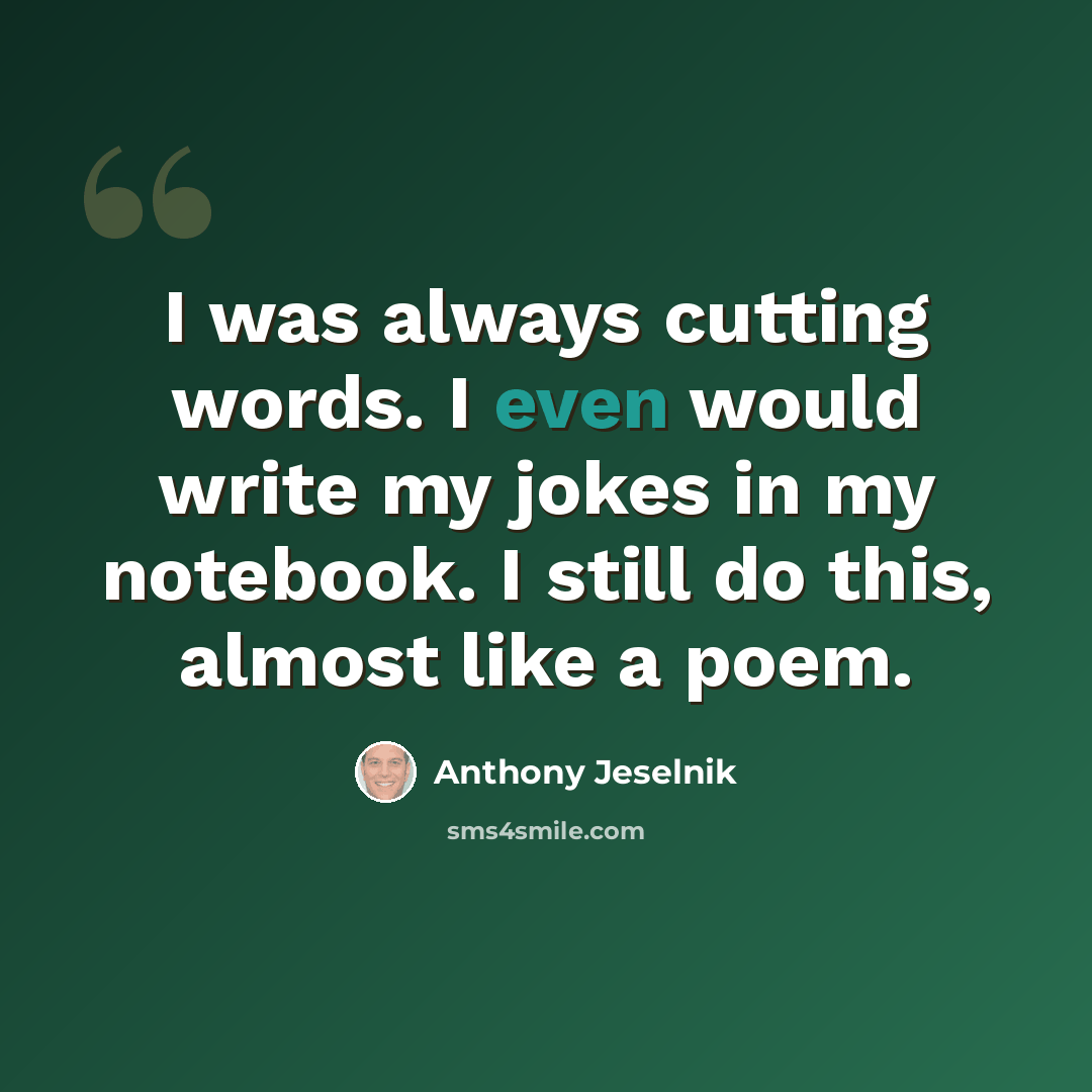 “I was always cutting words. I even would write my jokes in my notebook. I still do this, almost like a poem.” quote by Anthony Jeselnik