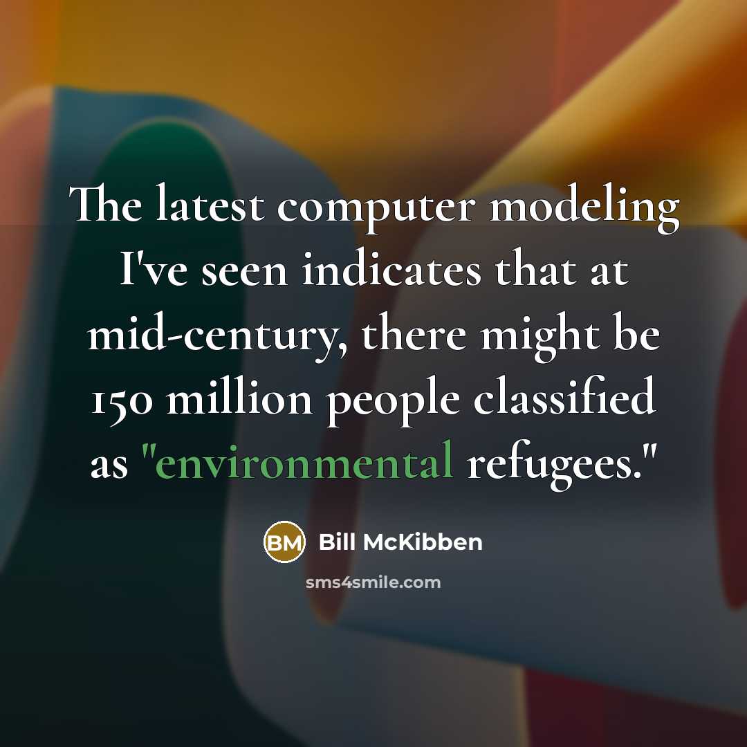 “The latest computer modeling I've seen indicates that at mid-century, there might be 150 million people classified as "environmental refugees."” quote by Bill McKibben