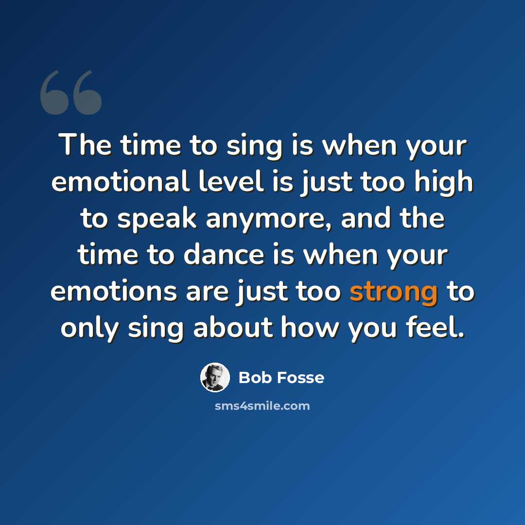 “The time to sing is when your emotional level is just too high to speak anymore, and the time to dance is when your emotions are just too strong to only sing about how you feel.” quote by Bob Fosse