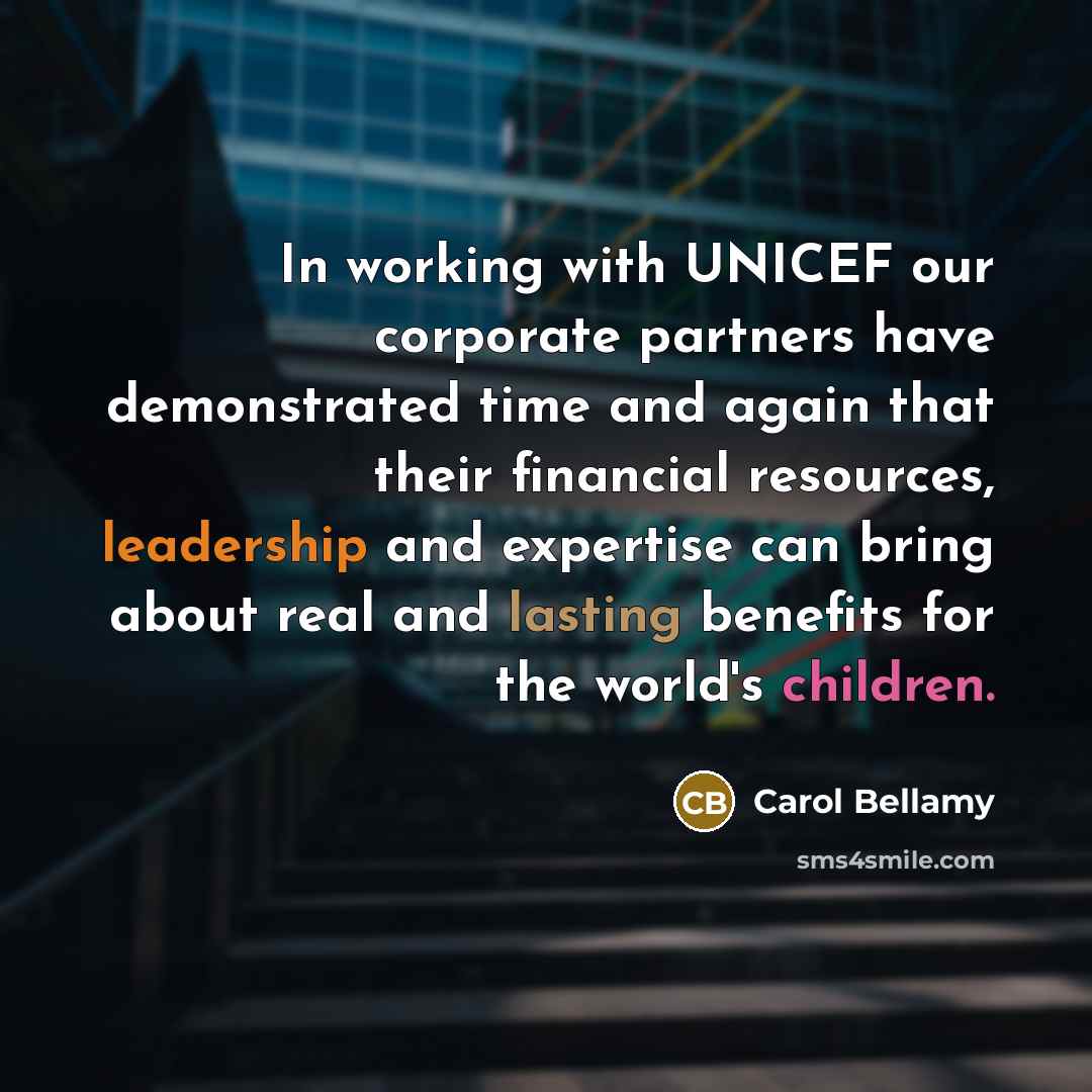 “In working with UNICEF our corporate partners have demonstrated time and again that their financial resources, leadership and expertise can bring about real and lasting benefits for the world's children.” quote by Carol Bellamy