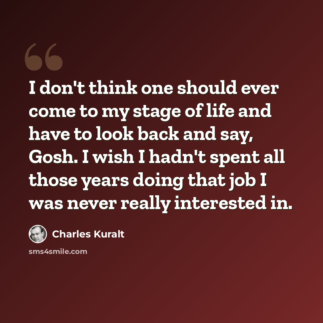 “I don't think one should ever come to my stage of life and have to look back and say, Gosh. I wish I hadn't spent all those years doing that job I was never really interested in.” quote by Charles Kuralt